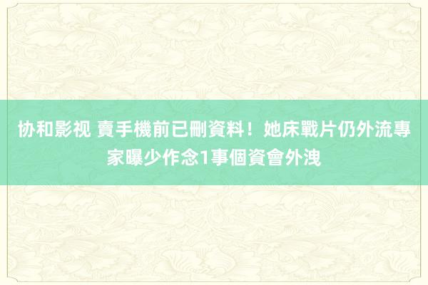 协和影视 賣手機前已刪資料！她床戰片仍外流　專家曝少作念1事個資會外洩