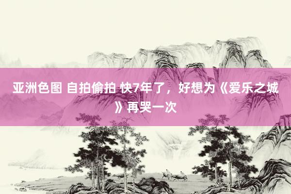 亚洲色图 自拍偷拍 快7年了，好想为《爱乐之城》再哭一次