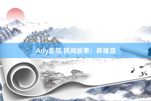 Ady影院 民间故事：莽撞泪