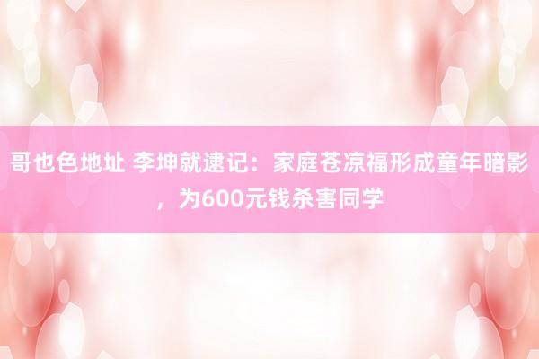 哥也色地址 李坤就逮记：家庭苍凉福形成童年暗影，为600元钱杀害同学