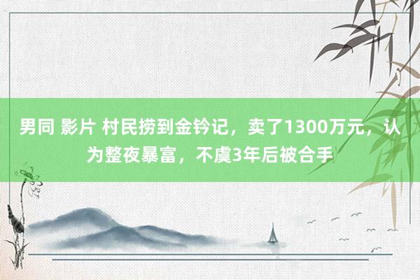 男同 影片 村民捞到金钤记，卖了1300万元，认为整夜暴富，不虞3年后被合手
