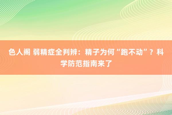 色人阁 弱精症全判辨：精子为何“跑不动”？科学防范指南来了