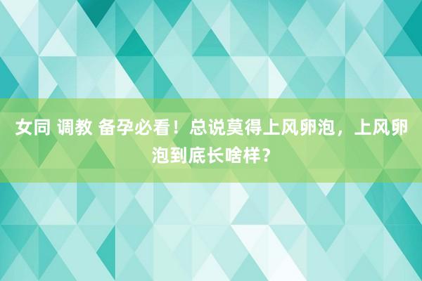 女同 调教 备孕必看！总说莫得上风卵泡，上风卵泡到底长啥样？