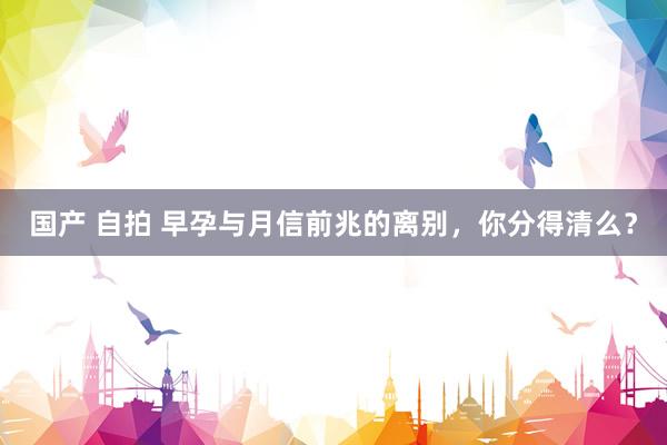 国产 自拍 早孕与月信前兆的离别，你分得清么？