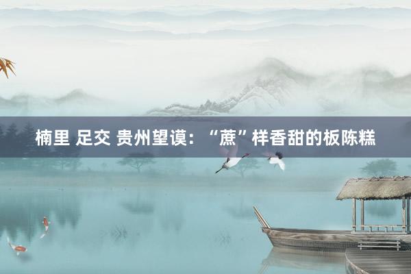 楠里 足交 贵州望谟：“蔗”样香甜的板陈糕