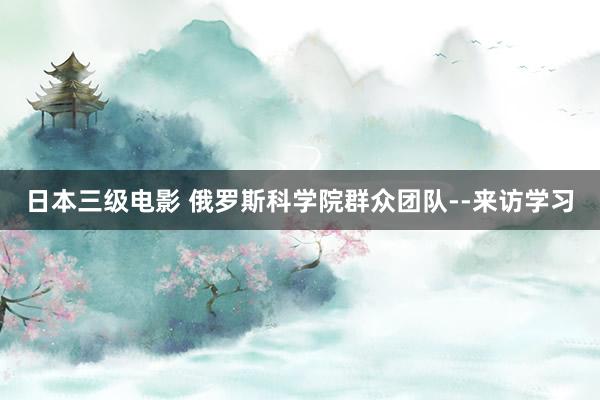 日本三级电影 俄罗斯科学院群众团队--来访学习