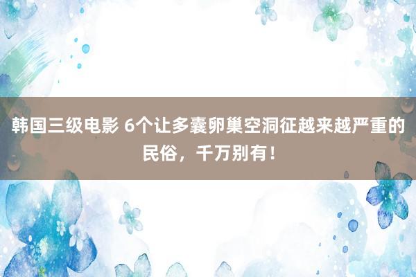 韩国三级电影 6个让多囊卵巢空洞征越来越严重的民俗，千万别有！