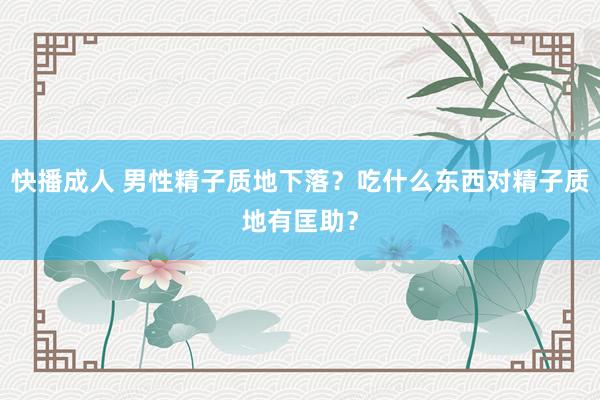 快播成人 男性精子质地下落？吃什么东西对精子质地有匡助？