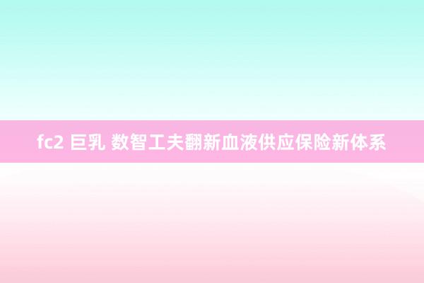 fc2 巨乳 数智工夫翻新血液供应保险新体系