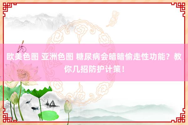 欧美色图 亚洲色图 糖尿病会暗暗偷走性功能？教你几招防护计策！