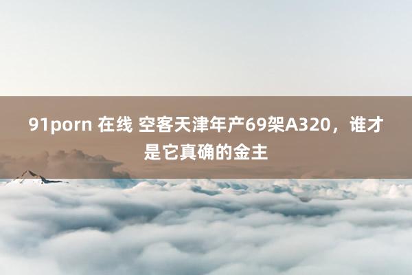 91porn 在线 空客天津年产69架A320，谁才是它真确的金主