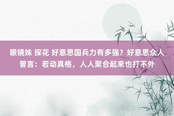 眼镜妹 探花 好意思国兵力有多强？好意思众人曾言：若动真格，人人聚合起来也打不外