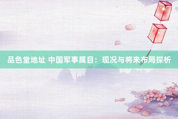 品色堂地址 中国军事属目：现况与将来布局探析