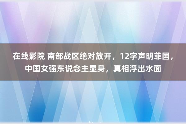 在线影院 南部战区绝对放开，12字声明菲国，中国女强东说念主显身，真相浮出水面