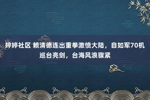 婷婷社区 赖清德连出重拳激愤大陆，自如军70机巡台亮剑，台海风浪骤紧