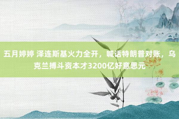 五月婷婷 泽连斯基火力全开，喊话特朗普对账，乌克兰搏斗资本才3200亿好意思元