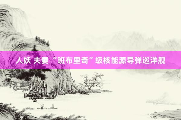 人妖 夫妻 “班布里奇”级核能源导弹巡洋舰