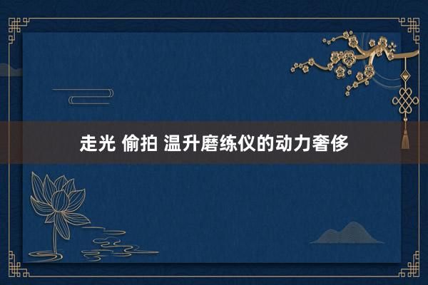 走光 偷拍 温升磨练仪的动力奢侈