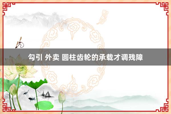 勾引 外卖 圆柱齿轮的承载才调残障