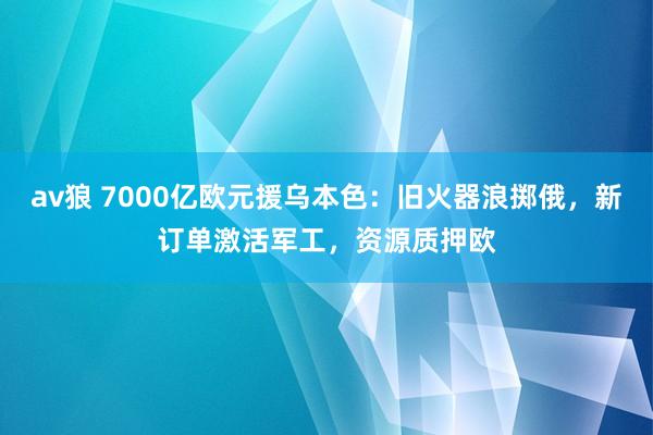 av狼 7000亿欧元援乌本色：旧火器浪掷俄，新订单激活军工，资源质押欧