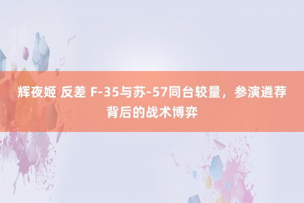 辉夜姬 反差 F-35与苏-57同台较量，参演遴荐背后的战术博弈