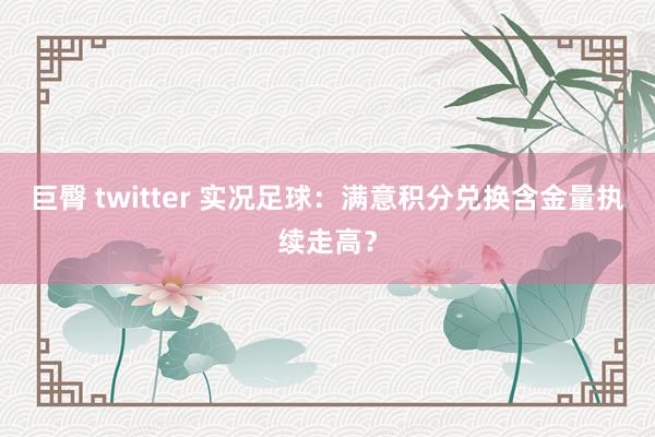 巨臀 twitter 实况足球：满意积分兑换含金量执续走高？