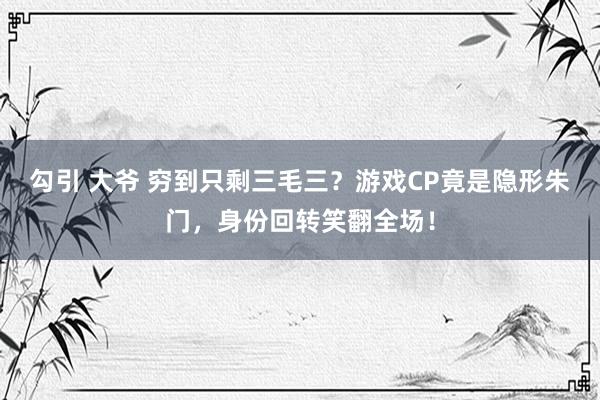 勾引 大爷 穷到只剩三毛三？游戏CP竟是隐形朱门，身份回转笑翻全场！