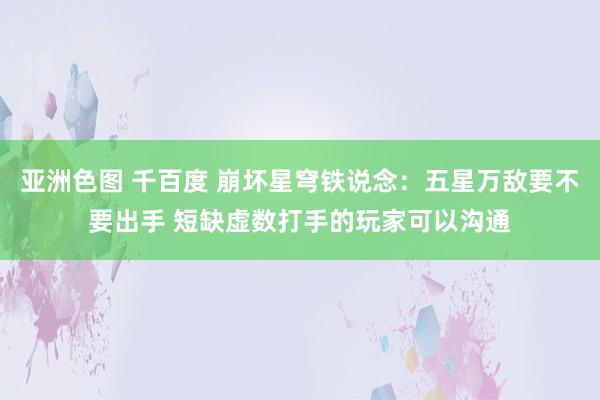 亚洲色图 千百度 崩坏星穹铁说念：五星万敌要不要出手 短缺虚数打手的玩家可以沟通