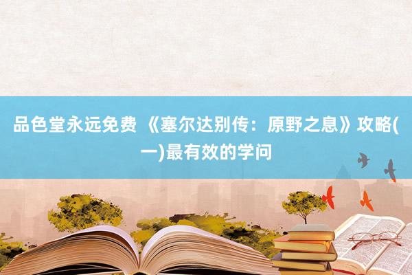 品色堂永远免费 《塞尔达别传：原野之息》攻略(一)最有效的学问