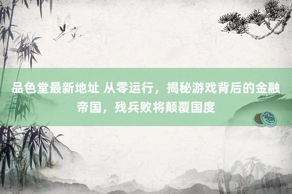 品色堂最新地址 从零运行，揭秘游戏背后的金融帝国，残兵败将颠覆国度