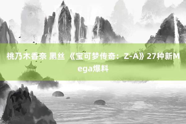 桃乃木香奈 黑丝 《宝可梦传奇：Z-A》27种新Mega爆料