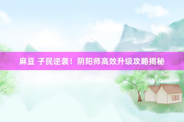 麻豆 子民逆袭！阴阳师高效升级攻略揭秘