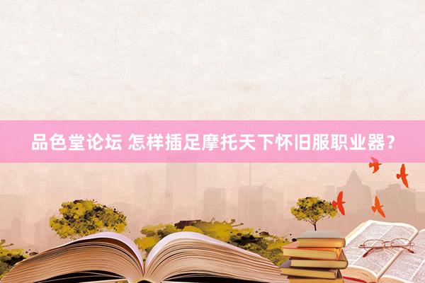 品色堂论坛 怎样插足摩托天下怀旧服职业器？