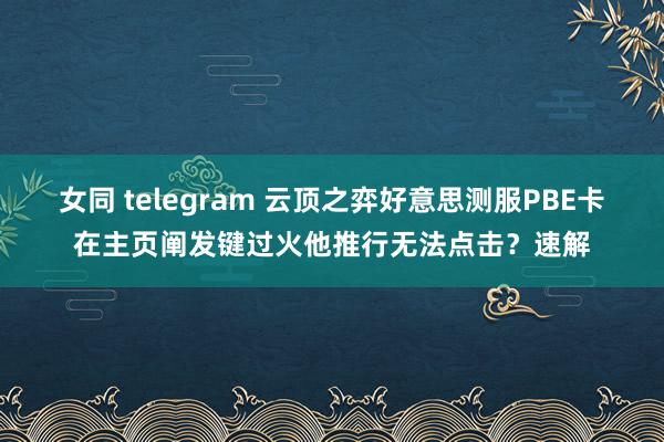 女同 telegram 云顶之弈好意思测服PBE卡在主页阐发键过火他推行无法点击？速解