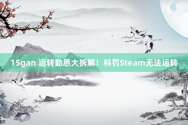15gan 运转勤恳大拆解！科罚Steam无法运转