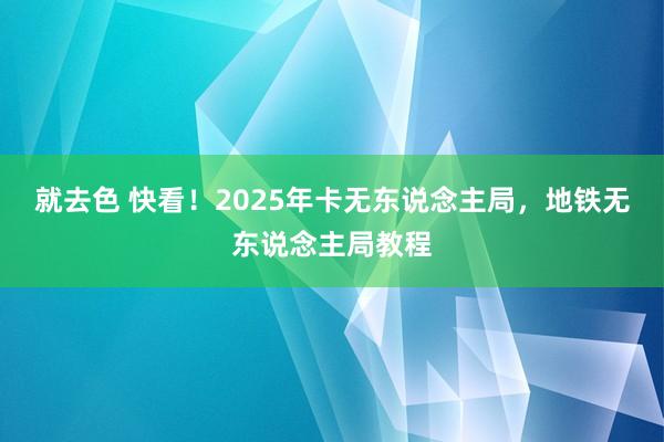 就去色 快看！2025年卡无东说念主局，地铁无东说念主局教程