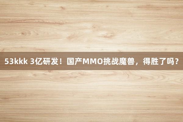53kkk 3亿研发！国产MMO挑战魔兽，得胜了吗？