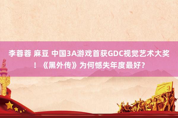 李蓉蓉 麻豆 中国3A游戏首获GDC视觉艺术大奖！《黑外传》为何憾失年度最好？
