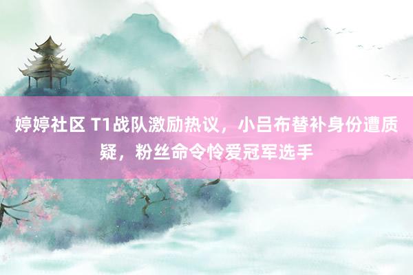 婷婷社区 T1战队激励热议，小吕布替补身份遭质疑，粉丝命令怜爱冠军选手