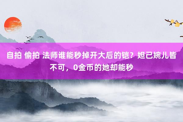 自拍 偷拍 法师谁能秒掉开大后的铠？妲己婉儿皆不可，0金币的她却能秒