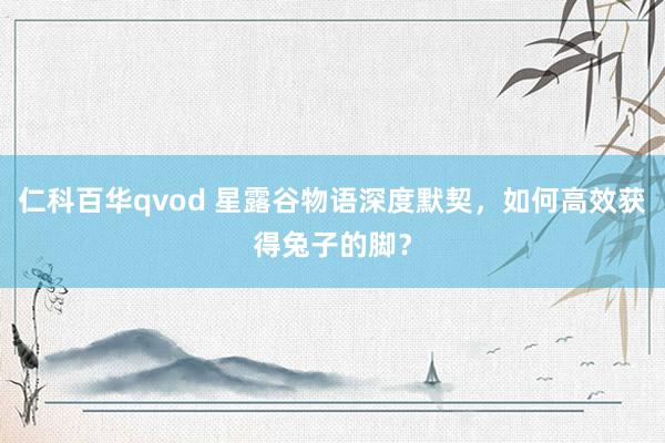 仁科百华qvod 星露谷物语深度默契，如何高效获得兔子的脚？