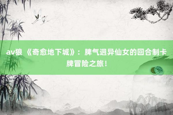 av狼 《奇愈地下城》：脾气迥异仙女的回合制卡牌冒险之旅！