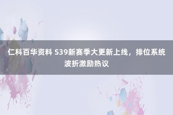 仁科百华资料 S39新赛季大更新上线，排位系统波折激励热议