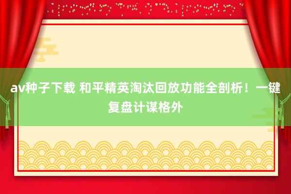 av种子下载 和平精英淘汰回放功能全剖析！一键复盘计谋格外