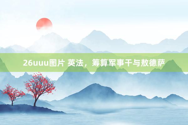 26uuu图片 英法，筹算军事干与敖德萨