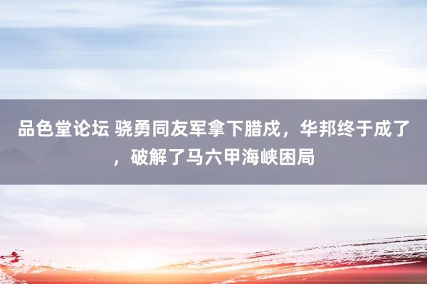 品色堂论坛 骁勇同友军拿下腊戍，华邦终于成了，破解了马六甲海峡困局