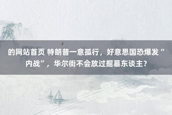 的网站首页 特朗普一意孤行，好意思国恐爆发“内战”，华尔街不会放过掘墓东谈主？