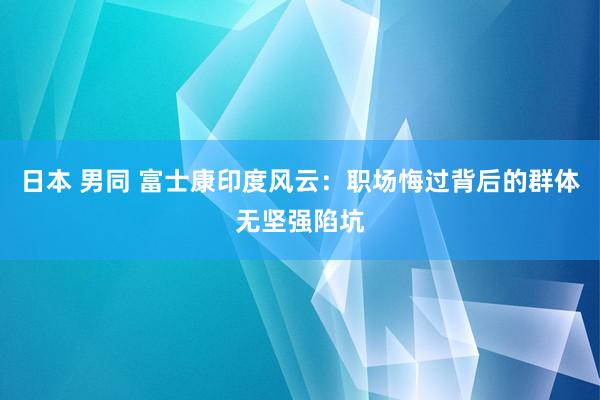 日本 男同 富士康印度风云：职场悔过背后的群体无坚强陷坑
