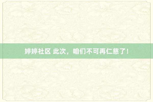婷婷社区 此次，咱们不可再仁慈了！
