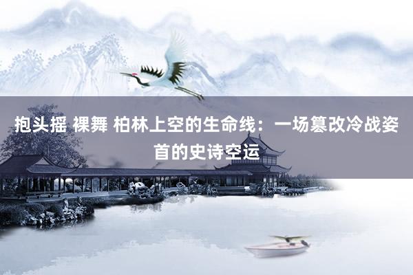 抱头摇 裸舞 柏林上空的生命线：一场篡改冷战姿首的史诗空运